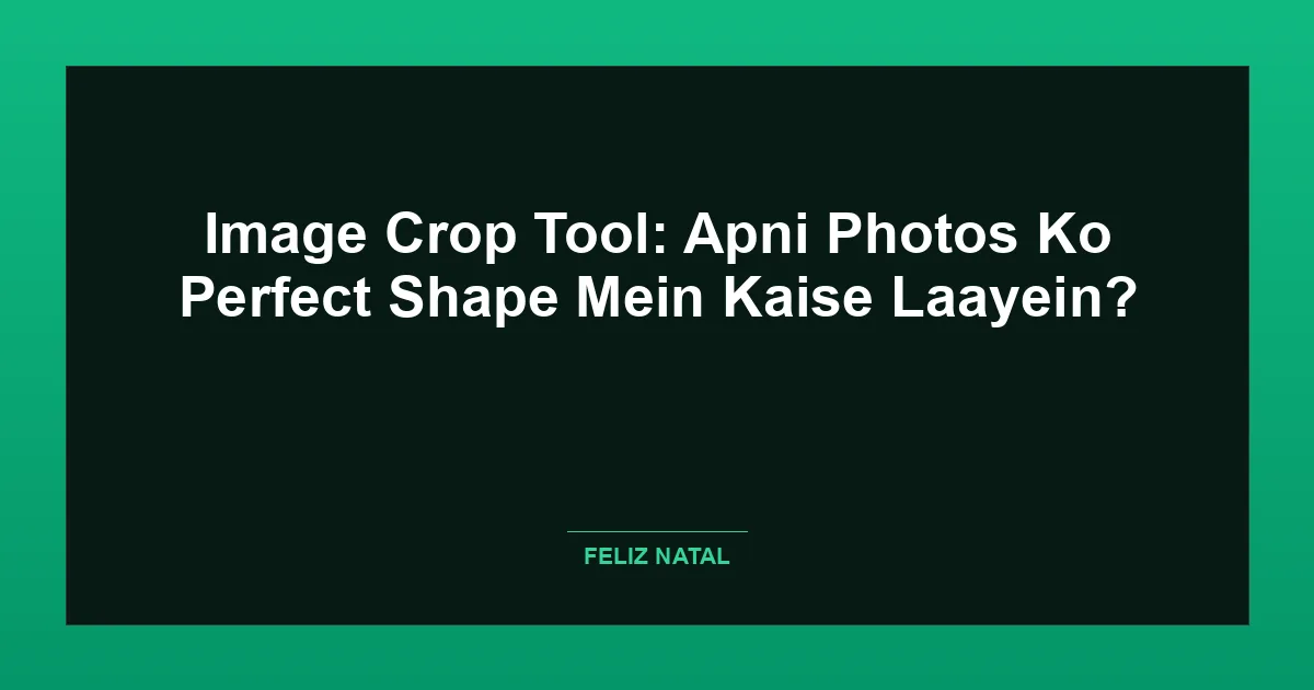 Image Crop Tool: Apni Photos Ko Perfect Shape Mein Kaise Laayein? Featured Image