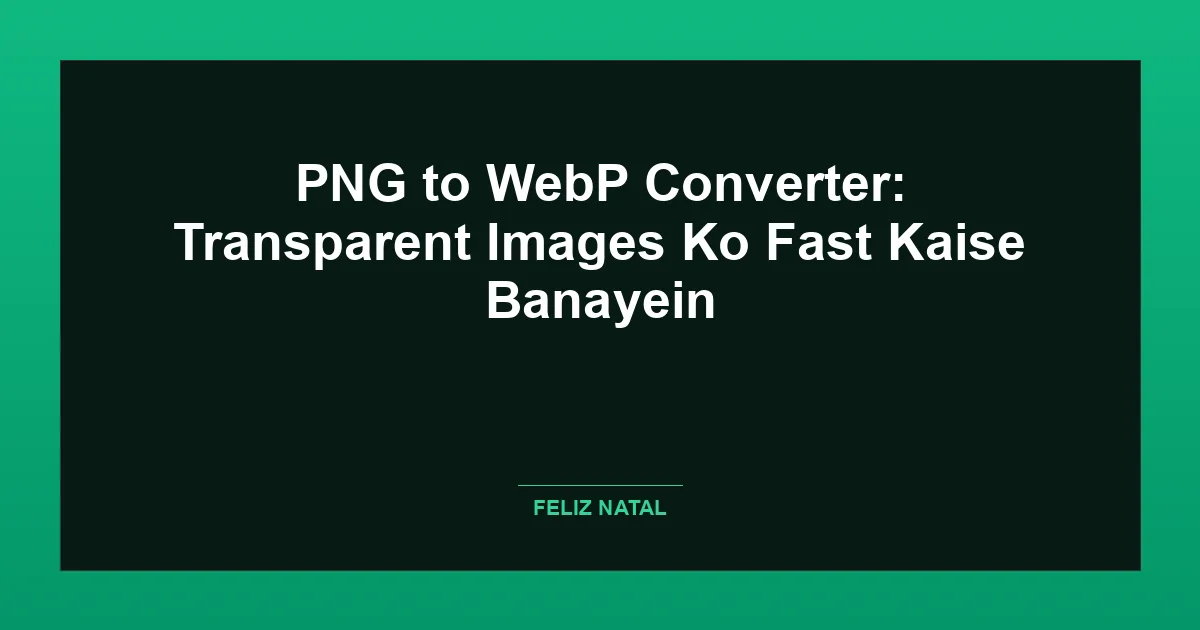 PNG to WebP Converter: Transparent Images Ko Fast Kaise Banayein Featured Image